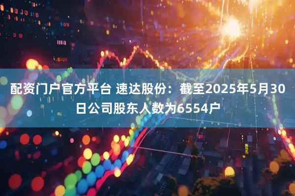 配资门户官方平台 速达股份：截至2025年5月30日公司股东人数为6554户