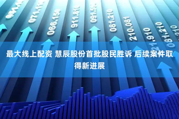 最大线上配资 慧辰股份首批股民胜诉 后续案件取得新进展