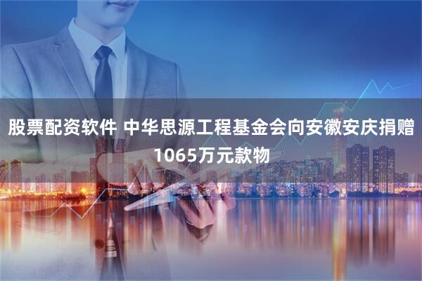 股票配资软件 中华思源工程基金会向安徽安庆捐赠1065万元款物