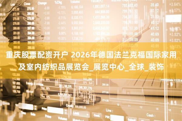 重庆股票配资开户 2026年德国法兰克福国际家用及室内纺织品展览会_展览中心_全球_装饰