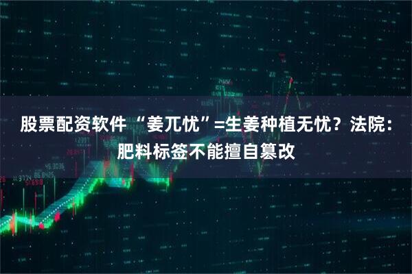 股票配资软件 “姜兀忧”=生姜种植无忧？法院：肥料标签不能擅自篡改