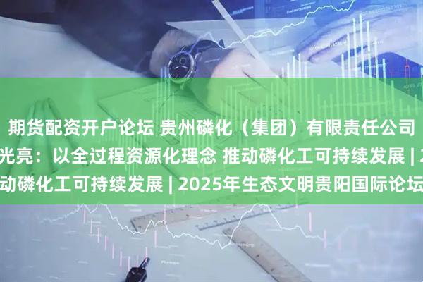 期货配资开户论坛 贵州磷化（集团）有限责任公司党委书记、董事长何光亮：以全过程资源化理念 推动磷化工可持续发展 | 2025年生态文明贵阳国际论坛