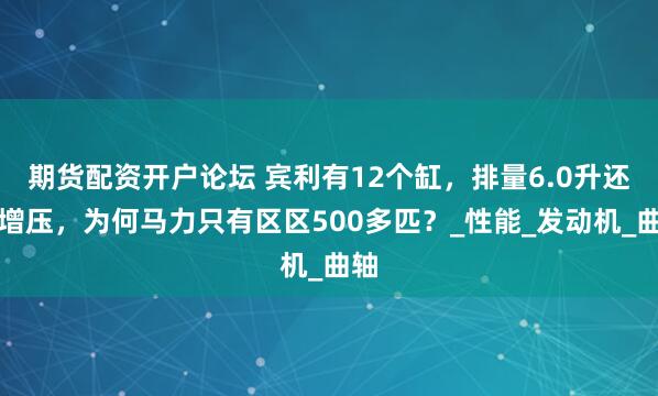 期货配资开户论坛 宾利有12个缸，排量6.0升还带增压，为何马力只有区区500多匹？_性能_发动机_曲轴