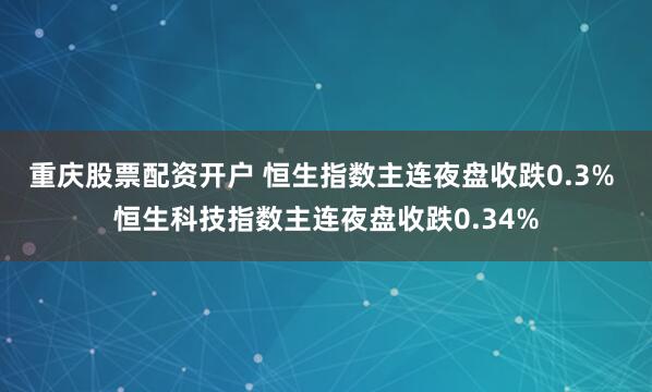 重庆股票配资开户 恒生指数主连夜盘收跌0.3% 恒生科技指数主连夜盘收跌0.34%