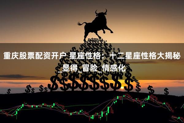 重庆股票配资开户 星座性格：十二星座性格大揭秘_显得_冒险_情感化