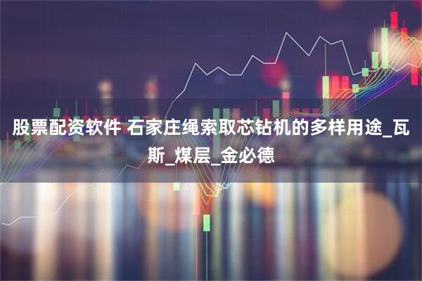 股票配资软件 石家庄绳索取芯钻机的多样用途_瓦斯_煤层_金必德