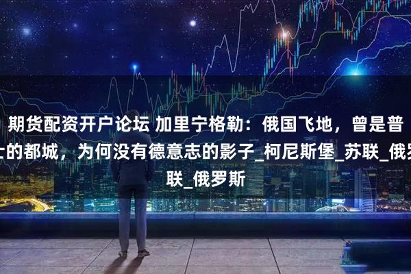 期货配资开户论坛 加里宁格勒：俄国飞地，曾是普鲁士的都城，为何没有德意志的影子_柯尼斯堡_苏联_俄罗斯