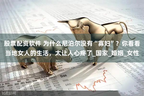 股票配资软件 为什么尼泊尔没有“寡妇”？你看看当地女人的生活，太让人心疼了_国家_婚姻_女性