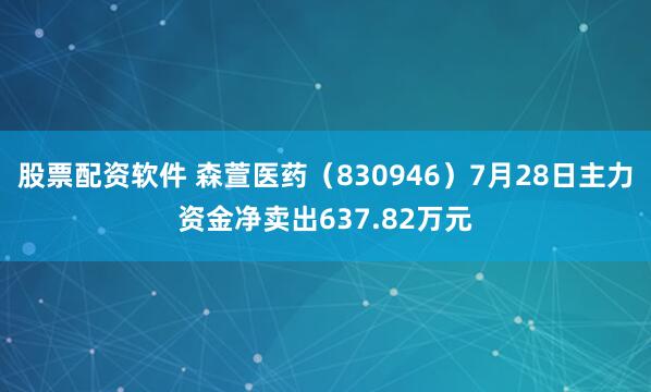股票配资软件 森萱医药（830946）7月28日主力资金净卖出637.82万元