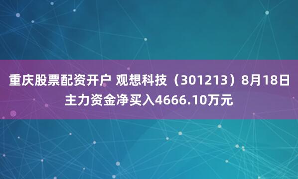 重庆股票配资开户 观想科技（301213）8月18日主力资金净买入4666.10万元