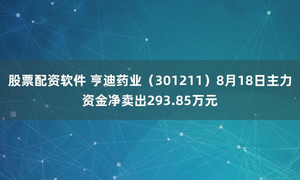 股票配资软件 亨迪药业（301211）8月18日主力资金净卖出293.85万元