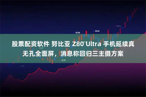 股票配资软件 努比亚 Z80 Ultra 手机延续真无孔全面屏，消息称回归三主摄方案