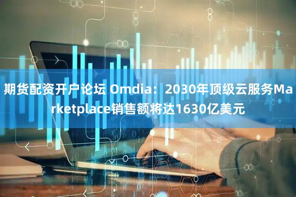 期货配资开户论坛 Omdia：2030年顶级云服务Marketplace销售额将达1630亿美元