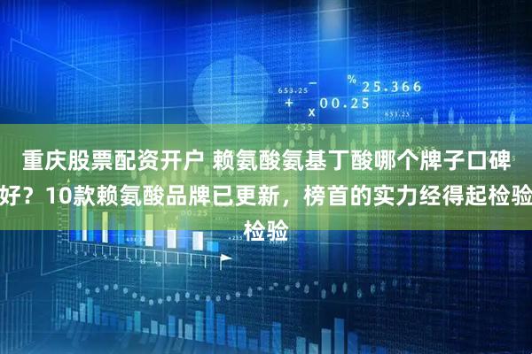 重庆股票配资开户 赖氨酸氨基丁酸哪个牌子口碑好？10款赖氨酸品牌已更新，榜首的实力经得起检验