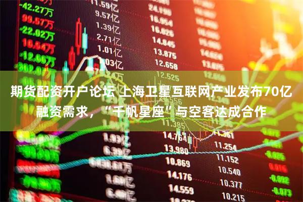 期货配资开户论坛 上海卫星互联网产业发布70亿融资需求，“千帆星座”与空客达成合作