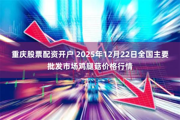 重庆股票配资开户 2025年12月22日全国主要批发市场鸡腿菇价格行情