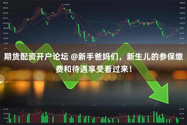 期货配资开户论坛 @新手爸妈们，新生儿的参保缴费和待遇享受看过来！