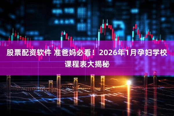 股票配资软件 准爸妈必看！2026年1月孕妇学校课程表大揭秘