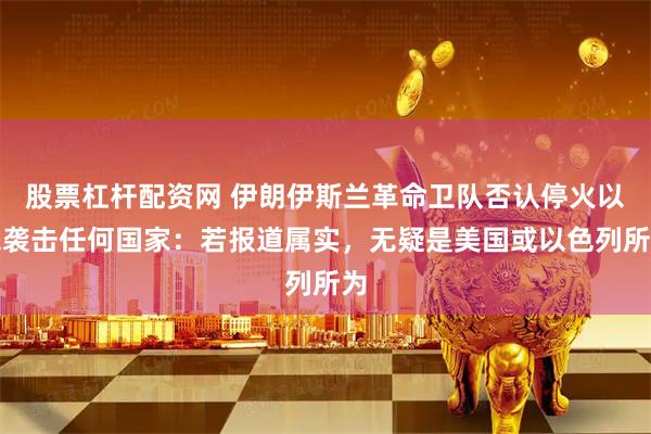 股票杠杆配资网 伊朗伊斯兰革命卫队否认停火以来袭击任何国家：若报道属实，无疑是美国或以色列所为